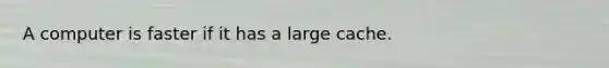 A computer is faster if it has a large cache.