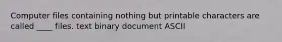 Computer files containing nothing but printable characters are called ____ files. text binary document ASCII