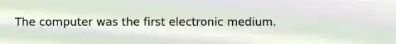 The computer was the first electronic medium.