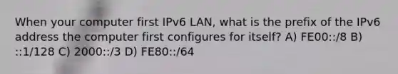 When your computer first IPv6 LAN, what is the prefix of the IPv6 address the computer first configures for itself? A) FE00::/8 B) ::1/128 C) 2000::/3 D) FE80::/64