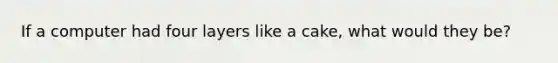 If a computer had four layers like a cake, what would they be?