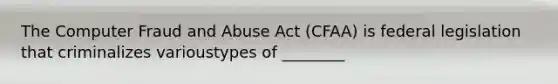 The Computer Fraud and Abuse Act (CFAA) is federal legislation that criminalizes varioustypes of ________