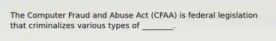 The Computer Fraud and Abuse Act (CFAA) is federal legislation that criminalizes various types of ________.