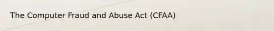 The Computer Fraud and Abuse Act (CFAA)