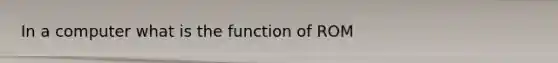 In a computer what is the function of ROM