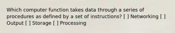 Which computer function takes data through a series of procedures as defined by a set of instructions? [ ] Networking [ ] Output [ ] Storage [ ] Processing