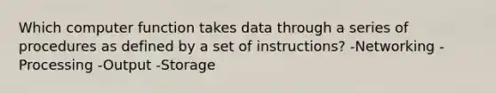 Which computer function takes data through a series of procedures as defined by a set of instructions? -Networking -Processing -Output -Storage