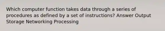 Which computer function takes data through a series of procedures as defined by a set of instructions? Answer Output Storage Networking Processing