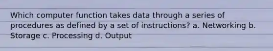 Which computer function takes data through a series of procedures as defined by a set of instructions? a. Networking b. Storage c. Processing d. Output