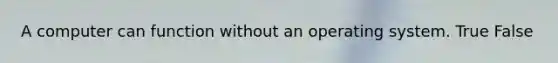 A computer can function without an operating system. True False