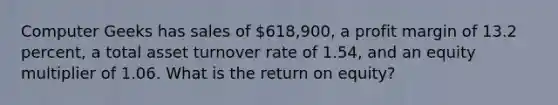 Computer Geeks has sales of 618,900, a profit margin of 13.2 percent, a total asset turnover rate of 1.54, and an equity multiplier of 1.06. What is the return on equity?