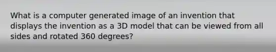 What is a computer generated image of an invention that displays the invention as a 3D model that can be viewed from all sides and rotated 360 degrees?