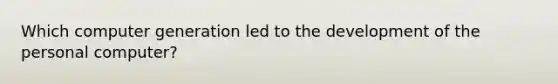 Which computer generation led to the development of the personal computer?