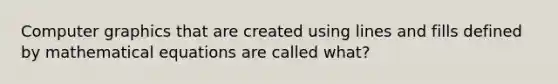 Computer graphics that are created using lines and fills defined by mathematical equations are called what?