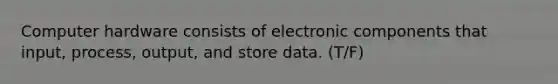 Computer hardware consists of electronic components that input, process, output, and store data. (T/F)