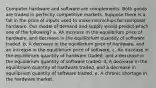 Computer hardware and software are complements. Both goods are traded in perfectly competitive markets. Suppose there is a fall in the price of inputs used to make microchips for computer hardware. Our model of demand and supply would predict which one of the following? a. An increase in the equilibrium price of hardware, and decrease in the equilibrium quantity of software traded. b. A decrease in the equilibrium price of hardware, and an increase in the equilibrium price of software. c. An increase in the equilibrium quantity of hardware traded, and a decrease in the equilibrium quantity of software traded. d. A decrease in the equilibrium quantity of hardware traded, and a decrease in equilibrium quantity of software traded. e. A chronic shortage in the hardware market.