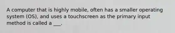 A computer that is highly mobile, often has a smaller operating system (OS), and uses a touchscreen as the primary input method is called a ___.