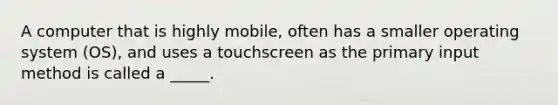 A computer that is highly mobile, often has a smaller operating system (OS), and uses a touchscreen as the primary input method is called a _____.