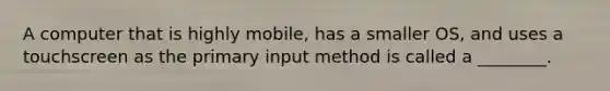 A computer that is highly mobile, has a smaller OS, and uses a touchscreen as the primary input method is called a ________.