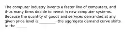 The computer industry invents a faster line of computers, and thus many firms decide to invest in new computer systems. Because the quantity of goods and services demanded at any given price level is _________, the aggregate demand curve shifts to the ______