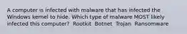 A computer is infected with malware that has infected the Windows kernel to hide. Which type of malware MOST likely infected this computer? ​ Rootkit ​ Botnet ​ Trojan ​ Ransomware