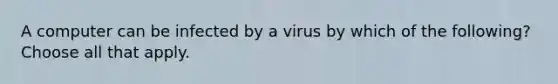 A computer can be infected by a virus by which of the following? Choose all that apply.