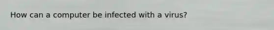 How can a computer be infected with a virus?