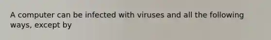 A computer can be infected with viruses and all the following ways, except by