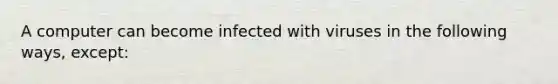 A computer can become infected with viruses in the following ways, except: