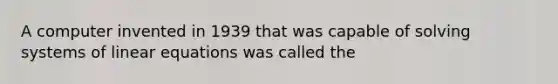 A computer invented in 1939 that was capable of <a href='https://www.questionai.com/knowledge/kn9OoA139v-solving-systems-of-linear-equations' class='anchor-knowledge'>solving systems of linear equations</a> was called the