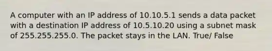 A computer with an IP address of 10.10.5.1 sends a data packet with a destination IP address of 10.5.10.20 using a subnet mask of 255.255.255.0. The packet stays in the LAN. True/ False