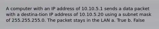 A computer with an IP address of 10.10.5.1 sends a data packet with a destina-tion IP address of 10.10.5.20 using a subnet mask of 255.255.255.0. The packet stays in the LAN a. True b. False