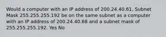 Would a computer with an IP address of 200.24.40.61, Subnet Mask 255.255.255.192 be on the same subnet as a computer with an IP address of 200.24.40.68 and a subnet mask of 255.255.255.192. Yes No