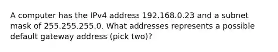 A computer has the IPv4 address 192.168.0.23 and a subnet mask of 255.255.255.0. What addresses represents a possible default gateway address (pick two)?