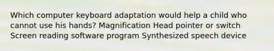 Which computer keyboard adaptation would help a child who cannot use his hands? Magnification Head pointer or switch Screen reading software program Synthesized speech device