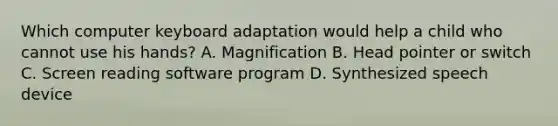 Which computer keyboard adaptation would help a child who cannot use his hands? A. Magnification B. Head pointer or switch C. Screen reading software program D. Synthesized speech device