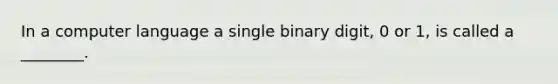 In a computer language a single binary digit, 0 or 1, is called a ________.