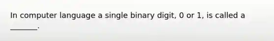 In computer language a single binary digit, 0 or 1, is called a _______.