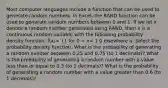 Most computer languages include a function that can be used to generate random numbers. In Excel, the RAND function can be used to generate random numbers between 0 and 1. If we let x denote a random number generated using RAND, then x is a continuous random variable with the following probability density function. f(x)= {1 for 0 < x< 1 0 elsewhere a. Select the probability density function. What is the probability of generating a random number between 0.25 and 0.75 (to 1 decimals)? What is the probability of generating a random number with a value less than or equal to 0.3 (to 1 decimals)? What is the probability of generating a random number with a value greater than 0.6 (to 1 decimals)?