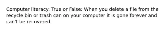 Computer literacy: True or False: When you delete a file from the recycle bin or trash can on your computer it is gone forever and can't be recovered.