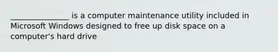 _______________ is a computer maintenance utility included in Microsoft Windows designed to free up disk space on a computer's hard drive