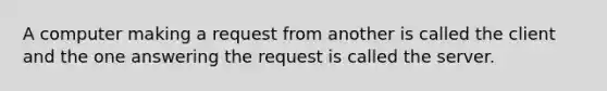 A computer making a request from another is called the client and the one answering the request is called the server.