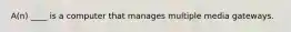 A(n) ____ is a computer that manages multiple media gateways.