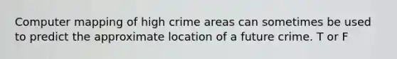 Computer mapping of high crime areas can sometimes be used to predict the approximate location of a future crime. T or F