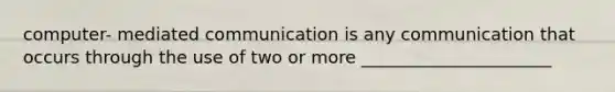 computer- mediated communication is any communication that occurs through the use of two or more ______________________