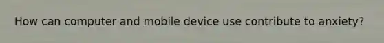 How can computer and mobile device use contribute to anxiety?