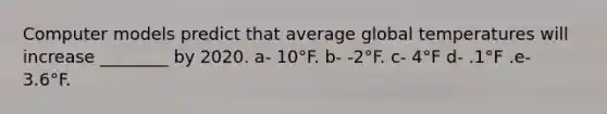 Computer models predict that average global temperatures will increase ________ by 2020. a- 10°F. b- -2°F. c- 4°F d- .1°F .e- 3.6°F.