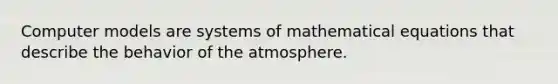 Computer models are systems of mathematical equations that describe the behavior of the atmosphere.