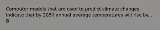 Computer models that are used to predict climate changes indicate that by 2050 annual average temperatures will rise by... B