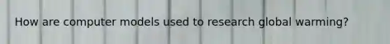 How are computer models used to research global warming?